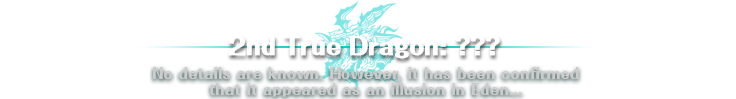 2nd True Dragon: ??? | No details are known. However, it has been confirmed that it appeared as an illusion in Eden...