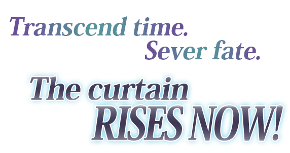 Transcend time. Sever fate. The curtain RISES NOW!