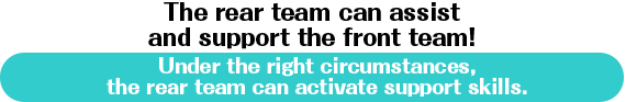 The rear team can assist and support the front team! Under the right circumstances, ther rear team can activate suport skills.