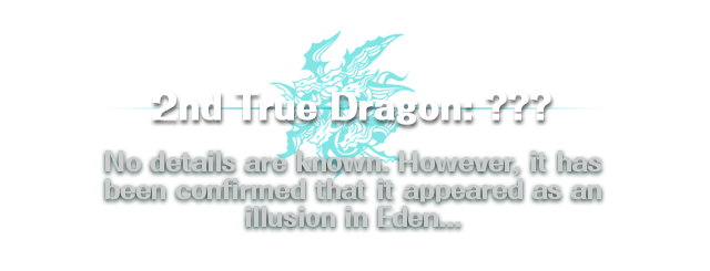2nd True Dragon: ??? / No details are known. However, it has been confirmed that it appeared as an illusion in Eden...