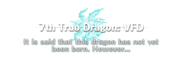 7th True Dragon: VFD / It is said that this dragon has not yet been born. However...
