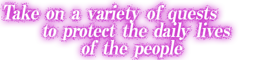 Take on a variety of quests to protect the daily lives of the people