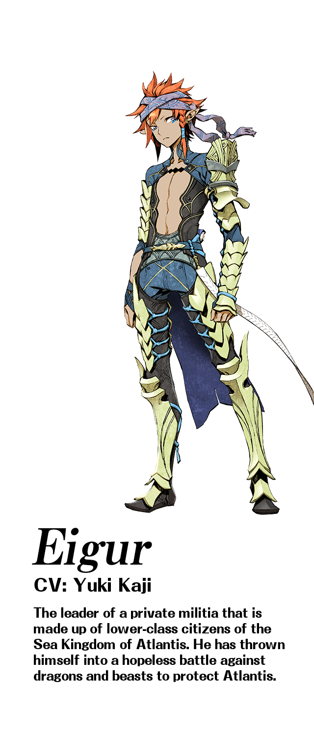 Eigur (CV: Yuki Kaji): The leader of a private militia that is made up of lower-class citizens of the Sea Kingdom of Atlantis. He has thrown himself into a hopeless battle against dragons and beasts to protect Atlantis.